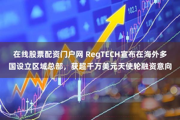 在线股票配资门户网 RegTECH宣布在海外多国设立区域总部，获超千万美元天使轮融资意向