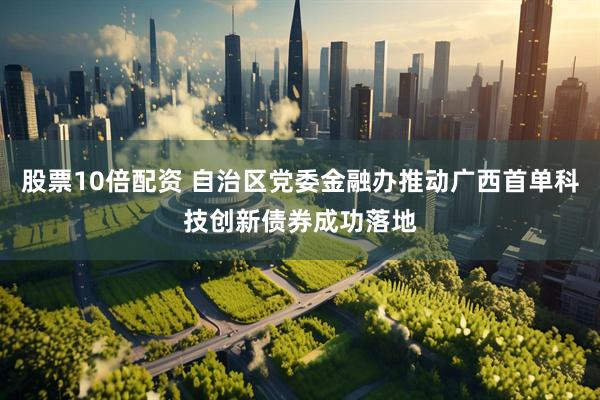 股票10倍配资 自治区党委金融办推动广西首单科技创新债券成功落地