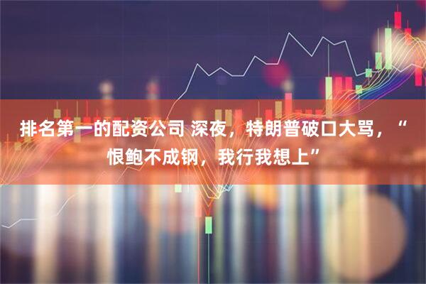 排名第一的配资公司 深夜，特朗普破口大骂，“恨鲍不成钢，我行我想上”