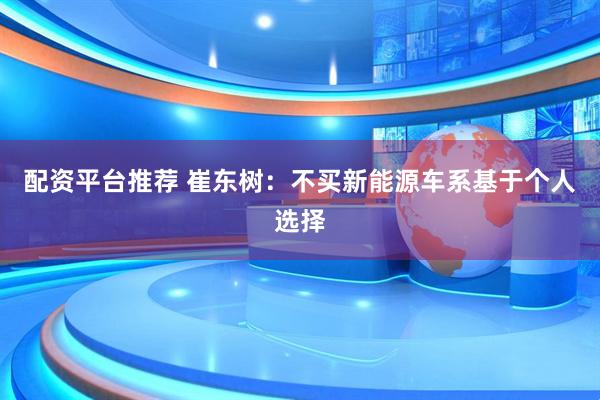 配资平台推荐 崔东树：不买新能源车系基于个人选择