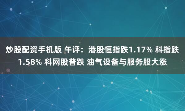 炒股配资手机版 午评：港股恒指跌1.17% 科指跌1.58% 科网股普跌 油气设备与服务股大涨