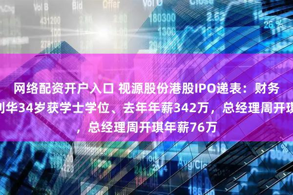 网络配资开户入口 视源股份港股IPO递表：财务负责人胡利华34岁获学士学位、去年年薪342万，总经理周开琪年薪76万