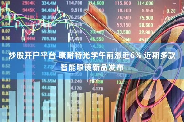 炒股开户平台 康耐特光学午前涨近6% 近期多款智能眼镜新品发布