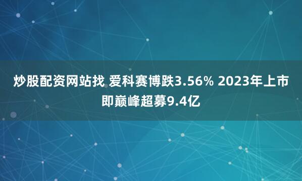 炒股配资网站找 爱科赛博跌3.56% 2023年上市即巅峰超募9.4亿