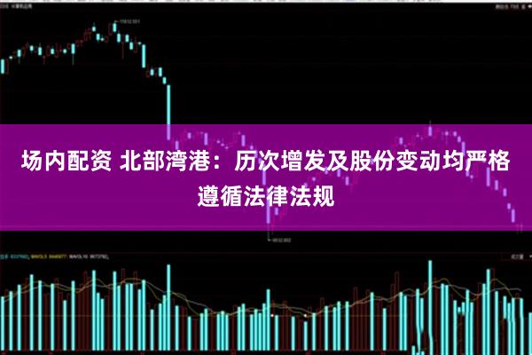 场内配资 北部湾港：历次增发及股份变动均严格遵循法律法规