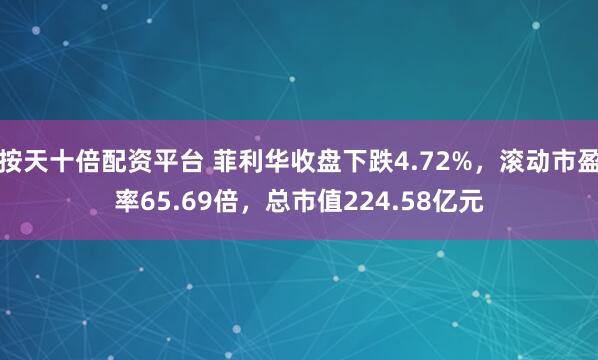 按天十倍配资平台 菲利华收盘下跌4.72%，滚动市盈率65.69倍，总市值224.58亿元