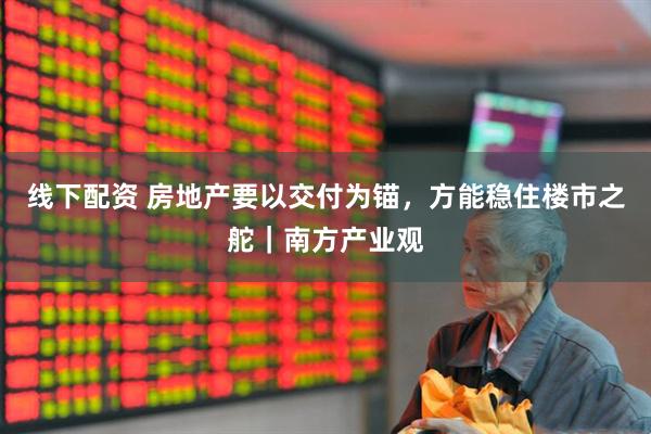 线下配资 房地产要以交付为锚，方能稳住楼市之舵｜南方产业观