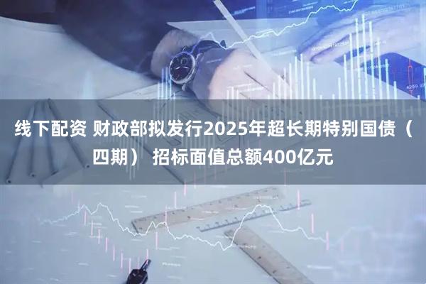 线下配资 财政部拟发行2025年超长期特别国债（四期） 招标面值总额400亿元