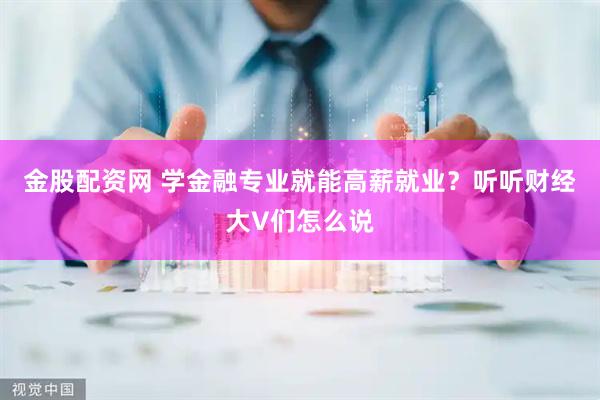 金股配资网 学金融专业就能高薪就业？听听财经大V们怎么说