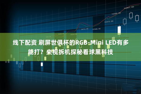 线下配资 刷屏世俱杯的RGB-Mini LED有多能打？央视拆机探秘看球黑科技