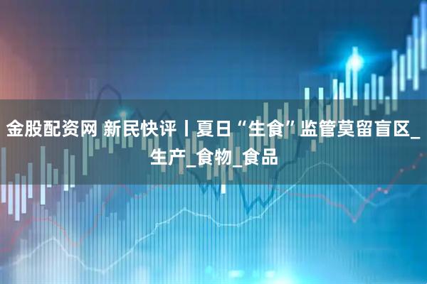 金股配资网 新民快评丨夏日“生食”监管莫留盲区_生产_食物_食品