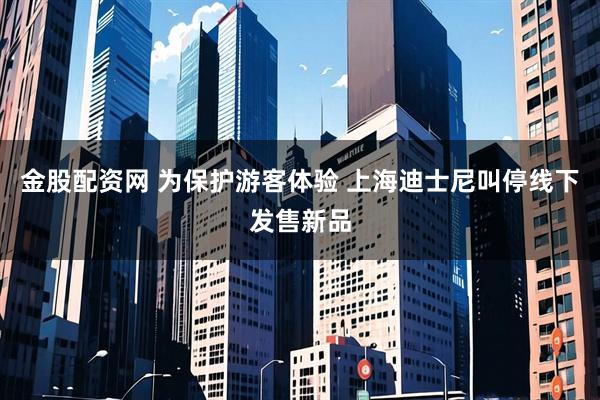 金股配资网 为保护游客体验 上海迪士尼叫停线下发售新品