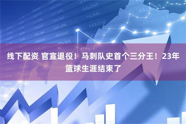 线下配资 官宣退役！马刺队史首个三分王！23年篮球生涯结束了