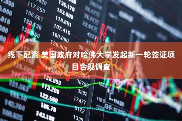 线下配资 美国政府对哈佛大学发起新一轮签证项目合规调查