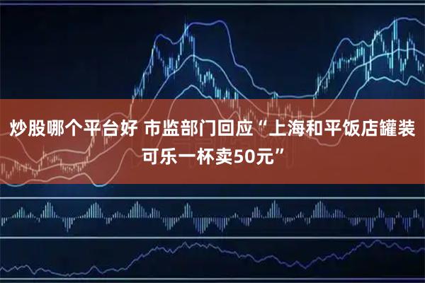 炒股哪个平台好 市监部门回应“上海和平饭店罐装可乐一杯卖50元”