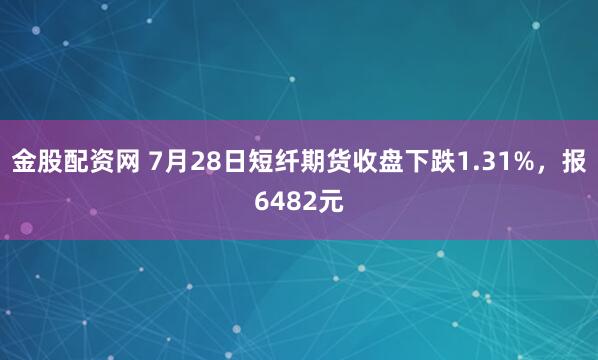 金股配资网 7月28日短纤期货收盘下跌1.31%，报6482元