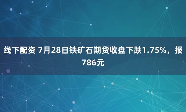 线下配资 7月28日铁矿石期货收盘下跌1.75%，报786元