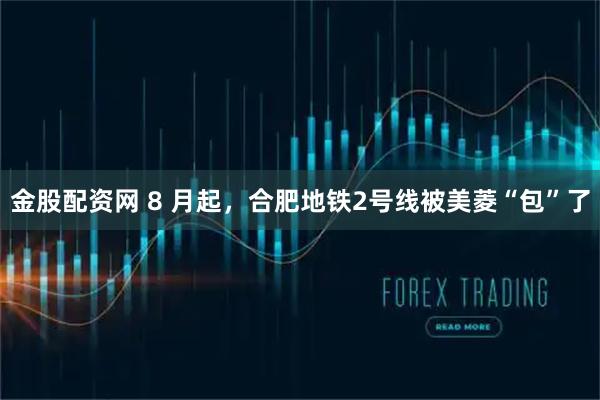 金股配资网 8 月起，合肥地铁2号线被美菱“包”了