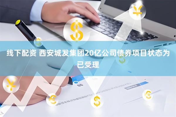 线下配资 西安城发集团20亿公司债券项目状态为已受理