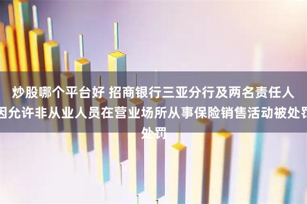 炒股哪个平台好 招商银行三亚分行及两名责任人因允许非从业人员在营业场所从事保险销售活动被处罚