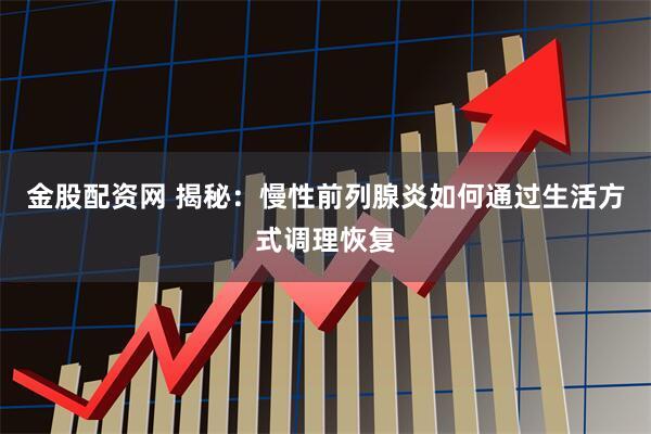 金股配资网 揭秘：慢性前列腺炎如何通过生活方式调理恢复