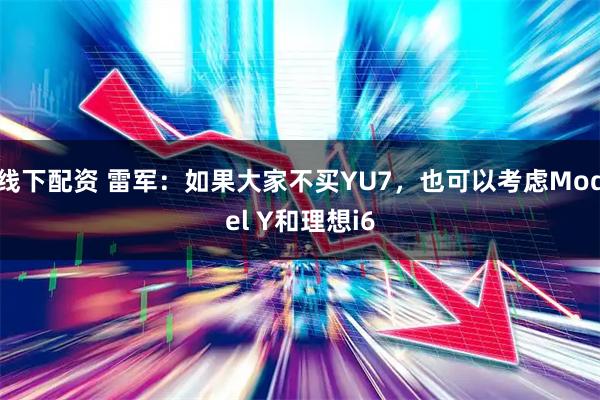 线下配资 雷军：如果大家不买YU7，也可以考虑Model Y和理想i6