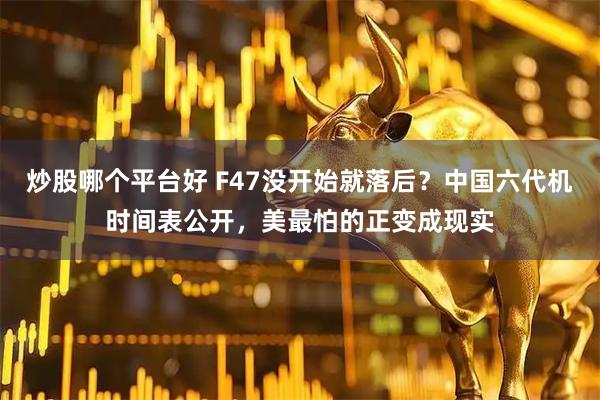 炒股哪个平台好 F47没开始就落后？中国六代机时间表公开，美最怕的正变成现实