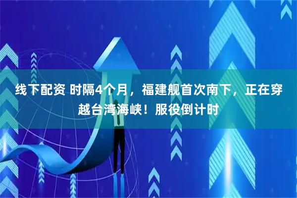 线下配资 时隔4个月，福建舰首次南下，正在穿越台湾海峡！服役倒计时