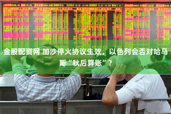 金股配资网 加沙停火协议生效，以色列会否对哈马斯“秋后算账”？