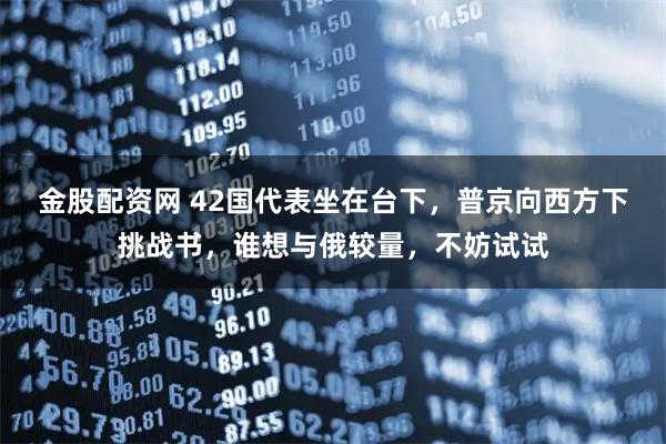 金股配资网 42国代表坐在台下，普京向西方下挑战书，谁想与俄较量，不妨试试