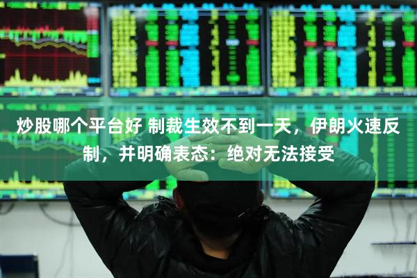 炒股哪个平台好 制裁生效不到一天，伊朗火速反制，并明确表态：绝对无法接受