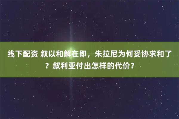 线下配资 叙以和解在即，朱拉尼为何妥协求和了？叙利亚付出怎样的代价？