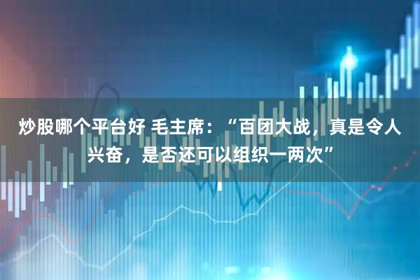 炒股哪个平台好 毛主席：“百团大战，真是令人兴奋，是否还可以组织一两次”