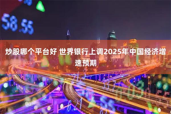 炒股哪个平台好 世界银行上调2025年中国经济增速预期