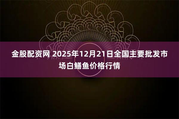 金股配资网 2025年12月21日全国主要批发市场白鳝鱼价格行情