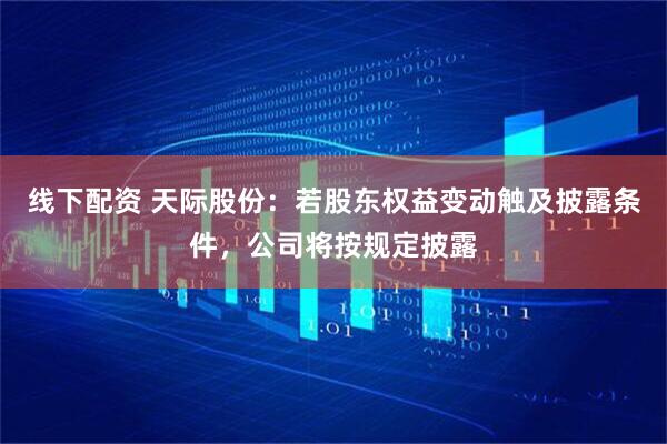线下配资 天际股份：若股东权益变动触及披露条件，公司将按规定披露