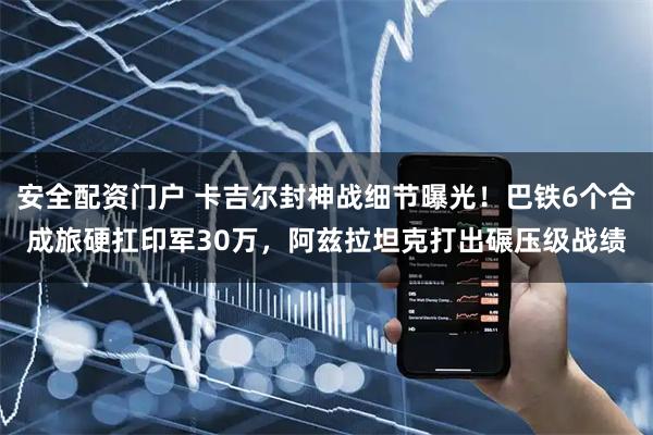 安全配资门户 卡吉尔封神战细节曝光！巴铁6个合成旅硬扛印军30万，阿兹拉坦克打出碾压级战绩