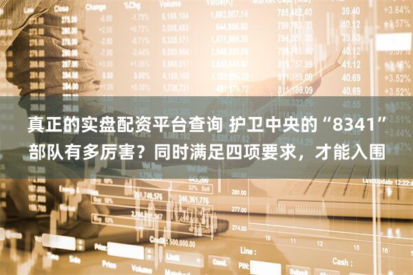 真正的实盘配资平台查询 护卫中央的“8341”部队有多厉害？同时满足四项要求，才能入围