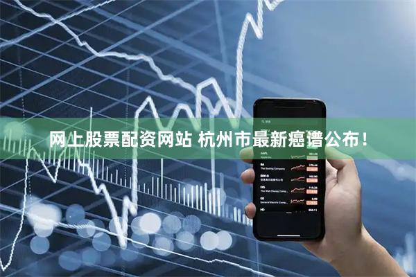 网上股票配资网站 杭州市最新癌谱公布！