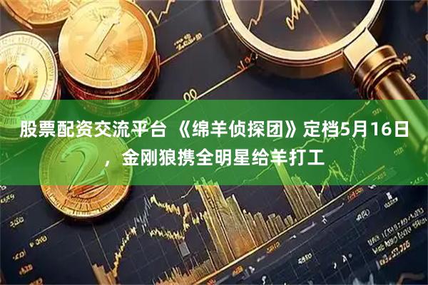 股票配资交流平台 《绵羊侦探团》定档5月16日，金刚狼携全明星给羊打工