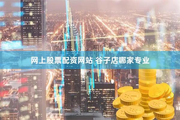 网上股票配资网站 谷子店哪家专业