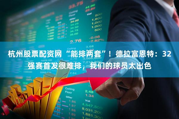 杭州股票配资网 “能排两套”！德拉富恩特：32强赛首发很难排，我们的球员太出色