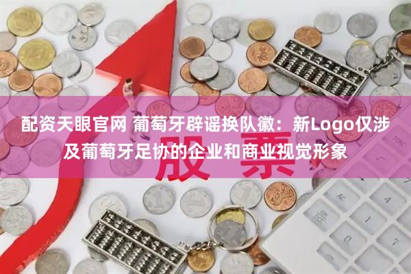 配资天眼官网 葡萄牙辟谣换队徽：新Logo仅涉及葡萄牙足协的企业和商业视觉形象